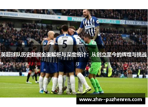 英超球队历史数据全面解析与深度统计:从创立至今的辉煌与挑战 英超球队历史数据全面解析与深度统计:从创立至今的辉煌与挑战