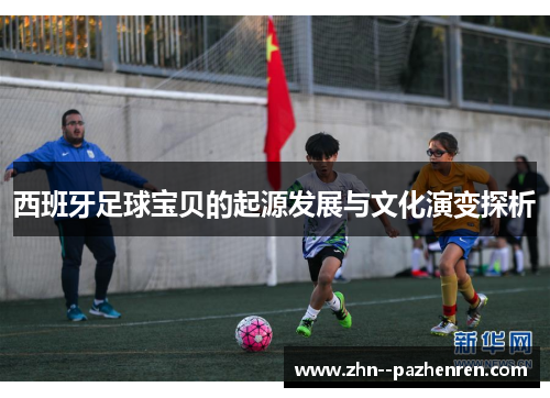 西班牙足球宝贝的起源发展与文化演变探析 西班牙足球宝贝的起源发展与文化演变探析