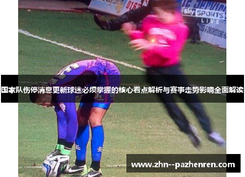 国家队伤停消息更新球迷必须掌握的核心看点解析与赛事走势影响全面解读