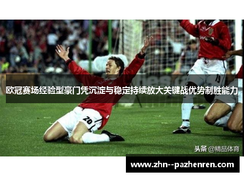 欧冠赛场经验型豪门凭沉淀与稳定持续放大关键战优势制胜能力