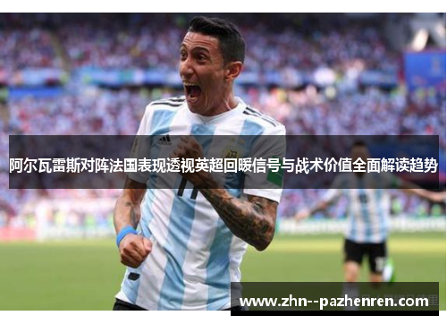 阿尔瓦雷斯对阵法国表现透视英超回暖信号与战术价值全面解读趋势