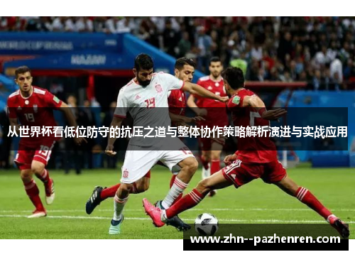 从世界杯看低位防守的抗压之道与整体协作策略解析演进与实战应用