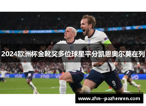 2024欧洲杯金靴奖多位球星平分凯恩奥尔莫在列 2024欧洲杯金靴奖多位球星平分凯恩奥尔莫在列