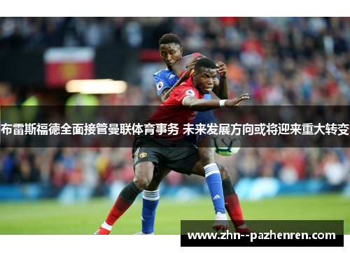 布雷斯福德全面接管曼联体育事务 未来发展方向或将迎来重大转变 布雷斯福德全面接管曼联体育事务 未来发展方向或将迎来重大转变