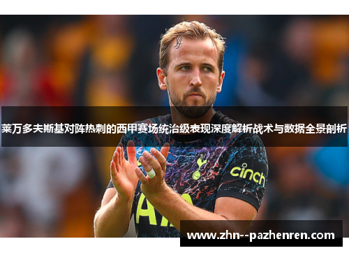 莱万多夫斯基对阵热刺的西甲赛场统治级表现深度解析战术与数据全景剖析 莱万多夫斯基对阵热刺的西甲赛场统治级表现深度解析战术与数据全景剖析