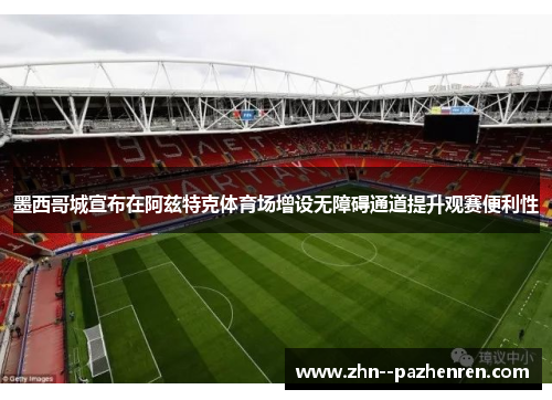 墨西哥城宣布在阿兹特克体育场增设无障碍通道提升观赛便利性 墨西哥城宣布在阿兹特克体育场增设无障碍通道提升观赛便利性