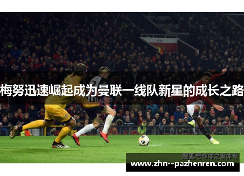 梅努迅速崛起成为曼联一线队新星的成长之路 梅努迅速崛起成为曼联一线队新星的成长之路