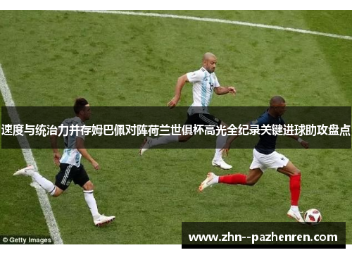 速度与统治力并存姆巴佩对阵荷兰世俱杯高光全纪录关键进球助攻盘点