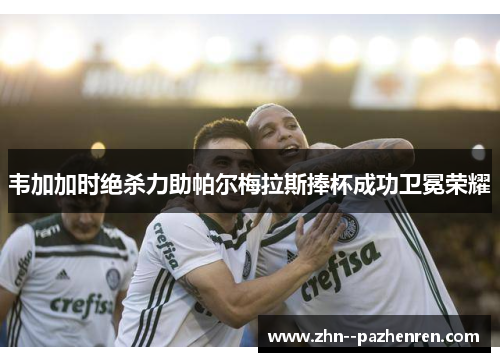 韦加加时绝杀力助帕尔梅拉斯捧杯成功卫冕荣耀 韦加加时绝杀力助帕尔梅拉斯捧杯成功卫冕荣耀
