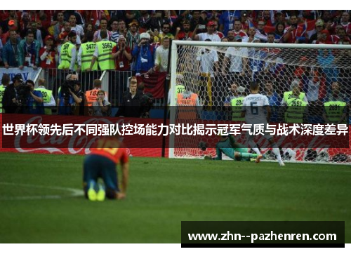 世界杯领先后不同强队控场能力对比揭示冠军气质与战术深度差异 世界杯领先后不同强队控场能力对比揭示冠军气质与战术深度差异